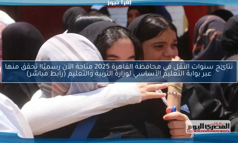 تعليم القاهرة تعلن نتائج سنوات النقل من الثالث الابتدائى حتى الثانى الإعدادي 
