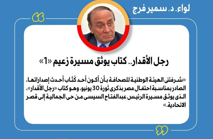 رجل الأقدار.. كتاب يوثق مسيرة زعيم (1) بقلم اللواء دكتور سمير فرج